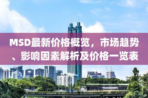 MSD最新价格概览，市场趋势、影响因素解析及价格一览表