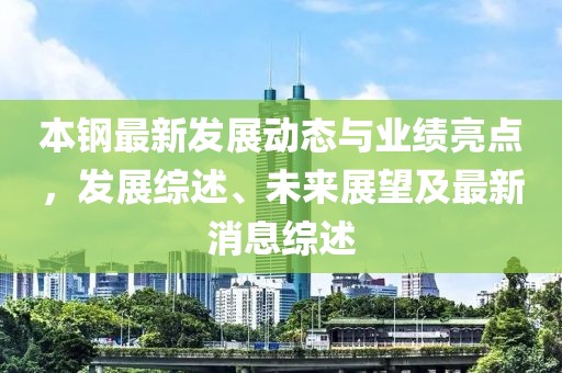 本钢最新发展动态与业绩亮点，发展综述、未来展望及最新消息综述