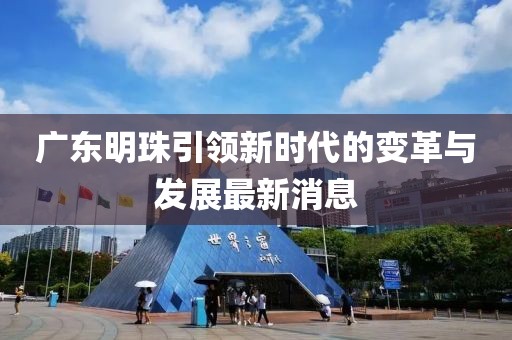 广东明珠引领新时代的变革与发展最新消息