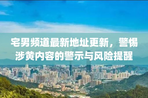 宅男频道最新地址更新，警惕涉黄内容的警示与风险提醒