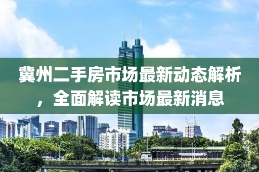 冀州二手房市场最新动态解析，全面解读市场最新消息