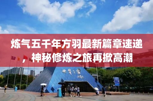 炼气五千年方羽最新篇章速递，神秘修炼之旅再掀高潮