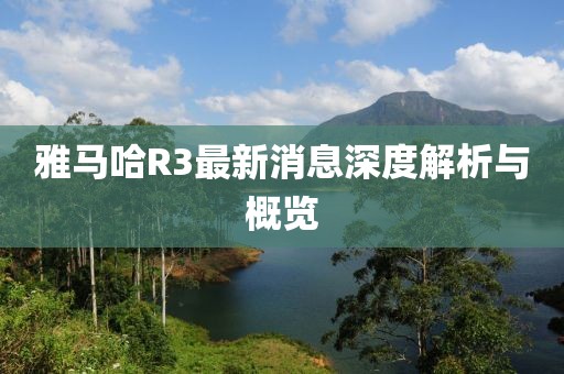 雅马哈R3最新消息深度解析与概览