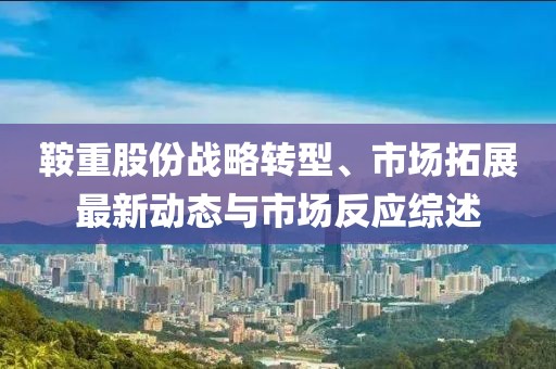 鞍重股份战略转型、市场拓展最新动态与市场反应综述