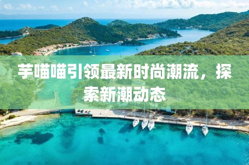 芋喵喵引领最新时尚潮流，探索新潮动态