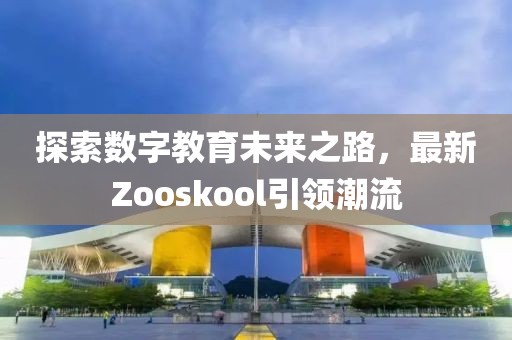 探索数字教育未来之路，最新Zooskool引领潮流