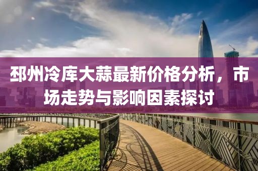 邳州冷库大蒜最新价格分析，市场走势与影响因素探讨