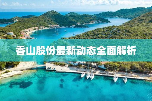 香山股份最新动态全面解析