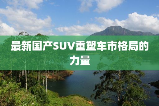 最新国产SUV重塑车市格局的力量