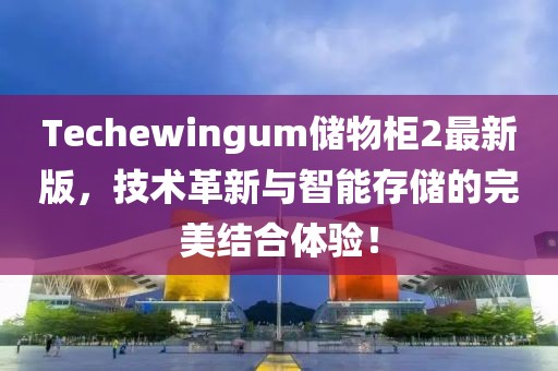 Techewingum储物柜2最新版，技术革新与智能存储的完美结合体验！