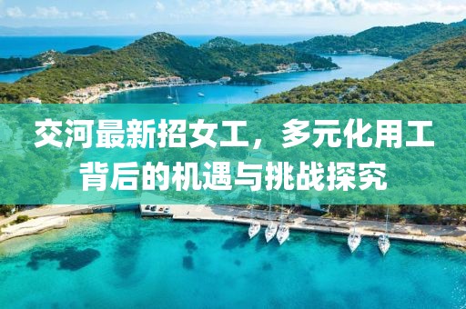 交河最新招女工，多元化用工背后的机遇与挑战探究