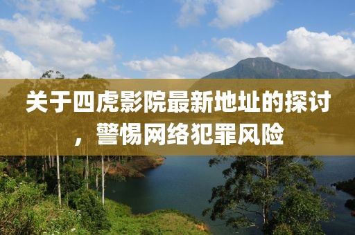 关于四虎影院最新地址的探讨，警惕网络犯罪风险