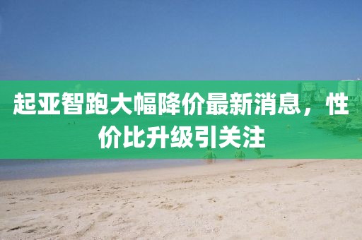 起亚智跑大幅降价最新消息，性价比升级引关注