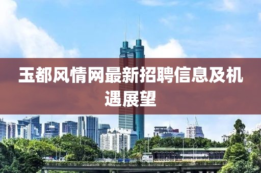 玉都风情网最新招聘信息及机遇展望