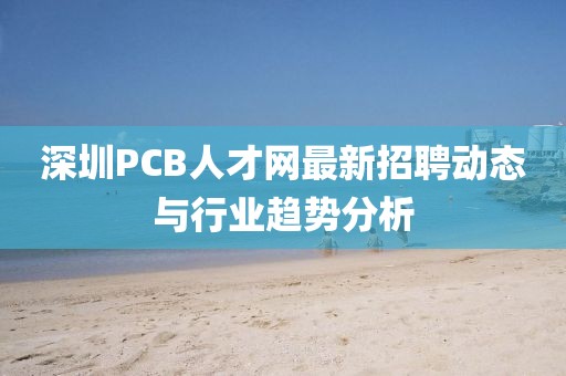 深圳PCB人才网最新招聘动态与行业趋势分析