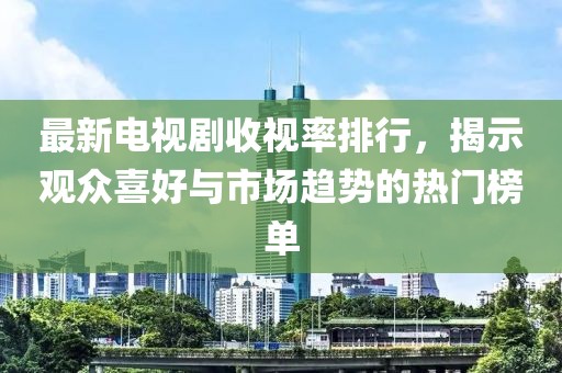 最新电视剧收视率排行，揭示观众喜好与市场趋势的热门榜单