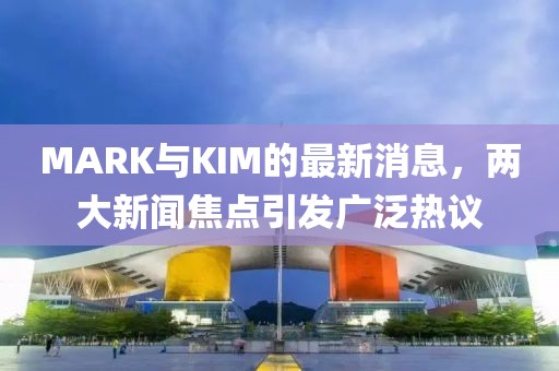 MARK与KIM的最新消息，两大新闻焦点引发广泛热议