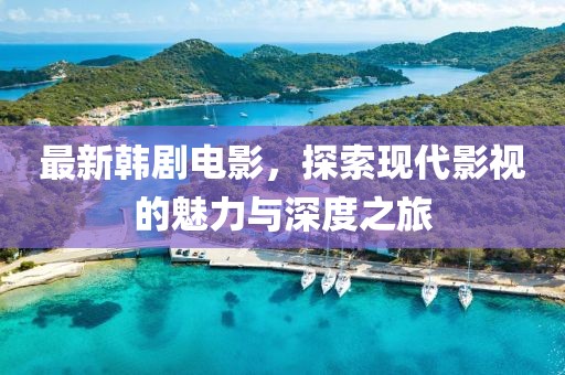 最新韩剧电影，探索现代影视的魅力与深度之旅