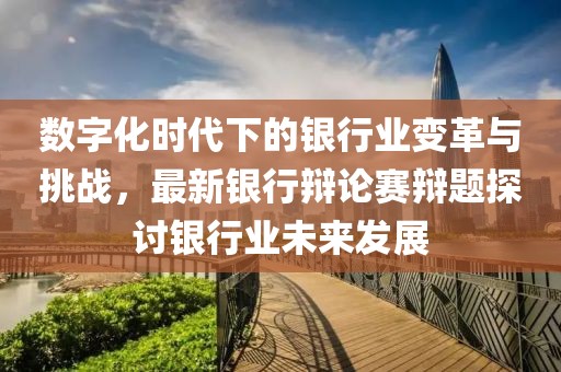 数字化时代下的银行业变革与挑战，最新银行辩论赛辩题探讨银行业未来发展