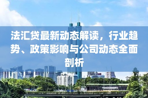 法汇贷最新动态解读，行业趋势、政策影响与公司动态全面剖析