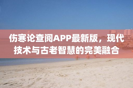 伤寒论查阅APP最新版，现代技术与古老智慧的完美融合