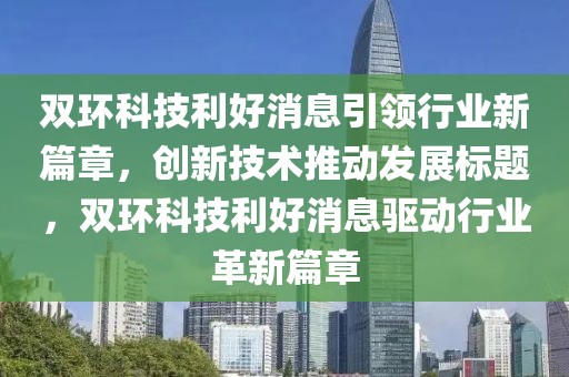 双环科技利好消息引领行业新篇章，创新技术推动发展标题，双环科技利好消息驱动行业革新篇章