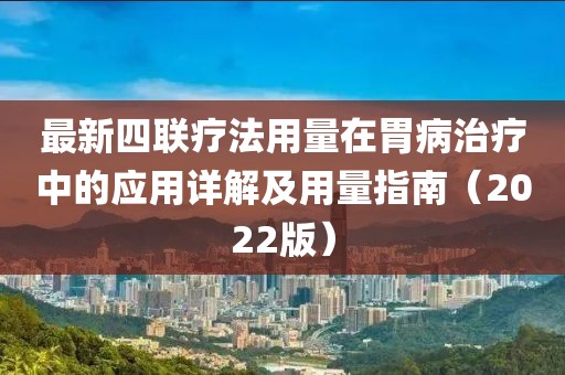 最新四联疗法用量在胃病治疗中的应用详解及用量指南（2022版）