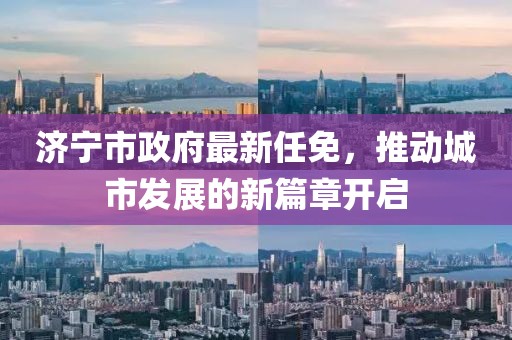 济宁市政府最新任免，推动城市发展的新篇章开启