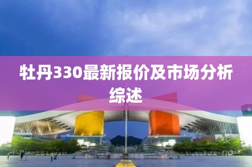 牡丹330最新报价及市场分析综述