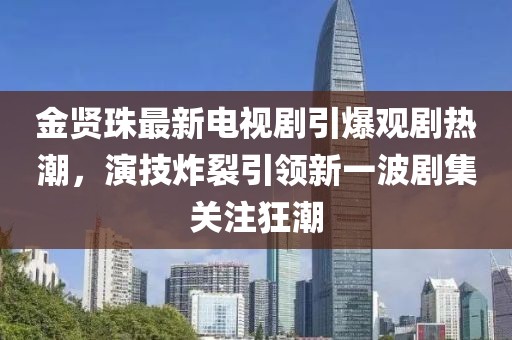 金贤珠最新电视剧引爆观剧热潮，演技炸裂引领新一波剧集关注狂潮