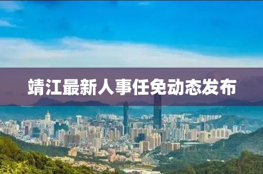 靖江最新人事任免动态发布