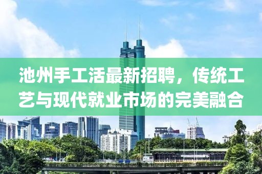 池州手工活最新招聘，传统工艺与现代就业市场的完美融合