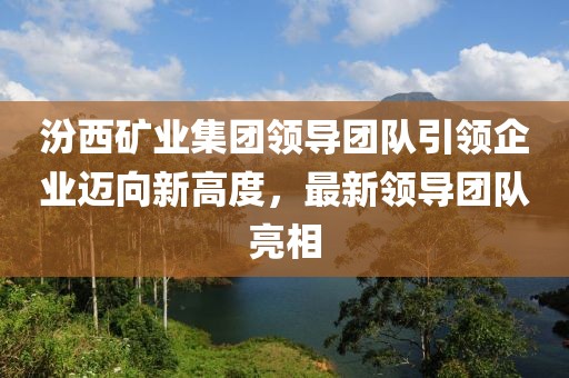 汾西矿业集团领导团队引领企业迈向新高度，最新领导团队亮相