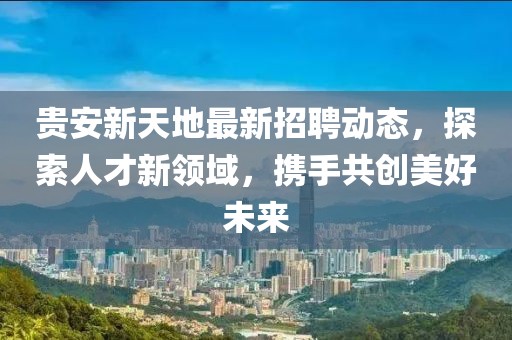 贵安新天地最新招聘动态，探索人才新领域，携手共创美好未来