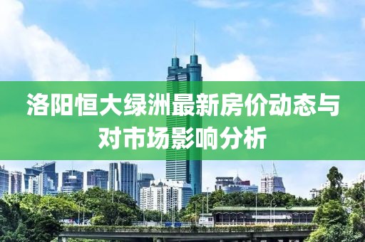 洛阳恒大绿洲最新房价动态与对市场影响分析