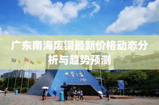 广东南海废铜最新价格动态分析与趋势预测