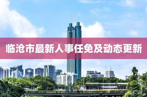 临沧市最新人事任免及动态更新