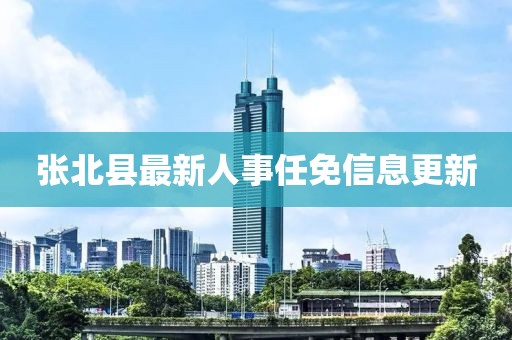 张北县最新人事任免信息更新