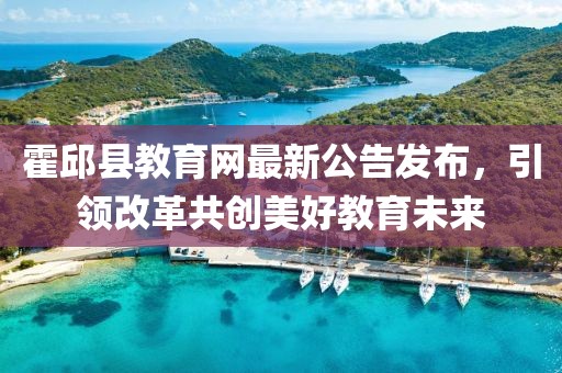 霍邱县教育网最新公告发布，引领改革共创美好教育未来