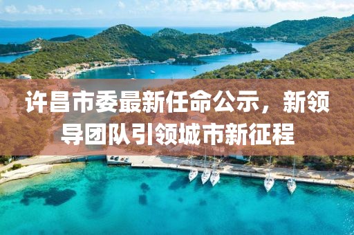 许昌市委最新任命公示，新领导团队引领城市新征程