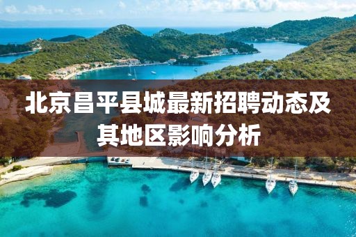 北京昌平县城最新招聘动态及其地区影响分析