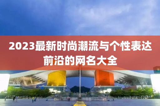 2023最新时尚潮流与个性表达前沿的网名大全