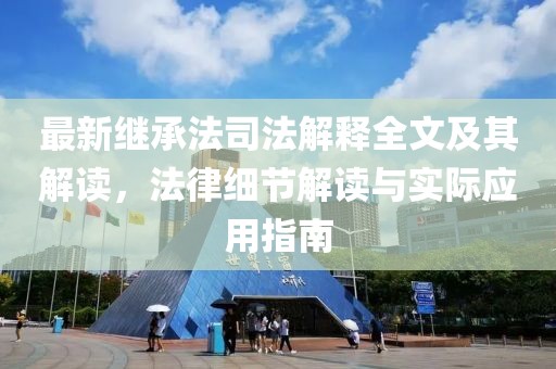 最新继承法司法解释全文及其解读，法律细节解读与实际应用指南