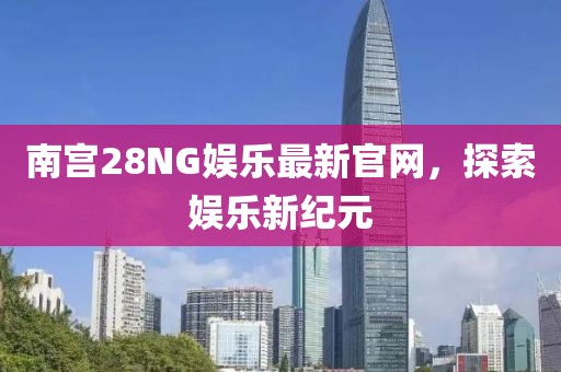 南宫28NG娱乐最新官网，探索娱乐新纪元