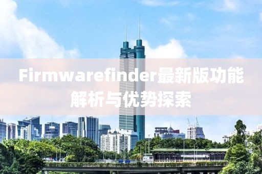 Firmwarefinder最新版功能解析与优势探索