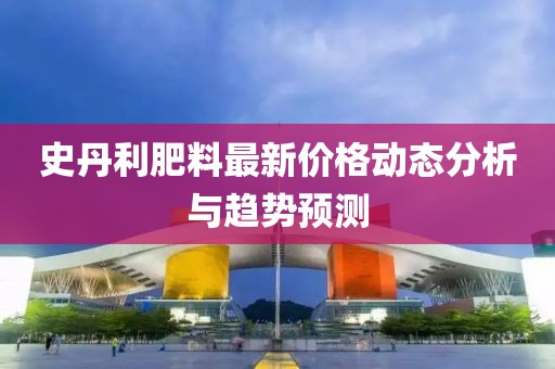 史丹利肥料最新价格动态分析与趋势预测