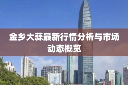 金乡大蒜最新行情分析与市场动态概览