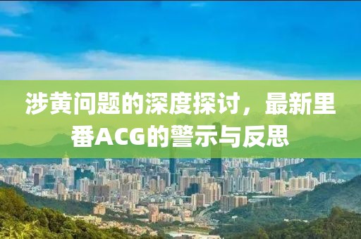 涉黄问题的深度探讨，最新里番ACG的警示与反思