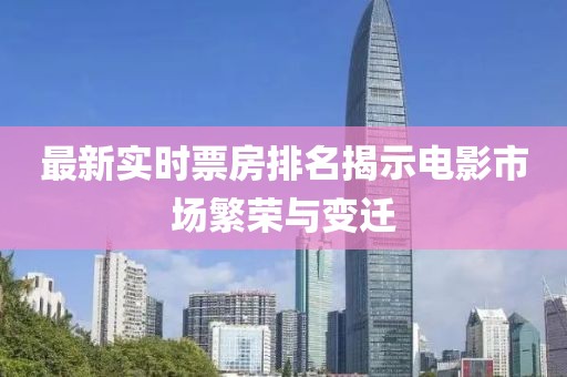 最新实时票房排名揭示电影市场繁荣与变迁