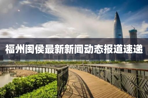 福州闽侯最新新闻动态报道速递